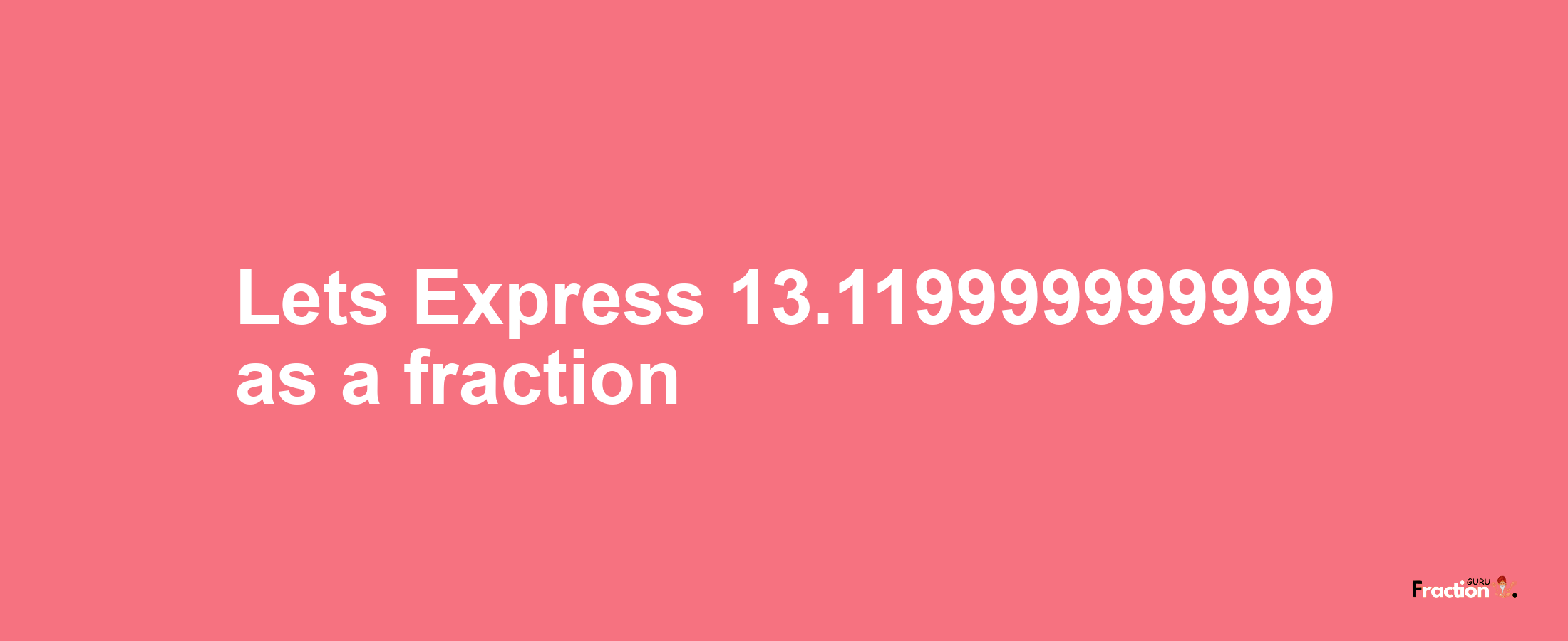 Lets Express 13.119999999999 as afraction